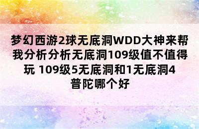 梦幻西游2球无底洞WDD大神来帮我分析分析无底洞109级值不值得玩 109级5无底洞和1无底洞4普陀哪个好